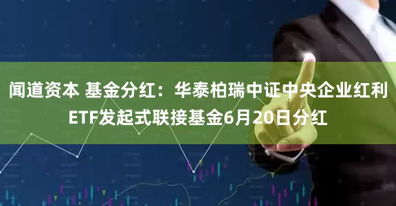 闻道资本 基金分红：华泰柏瑞中证中央企业红利ETF发起式联接基金6月20日分红