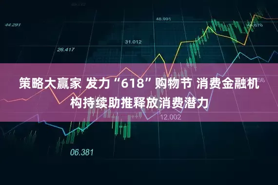 策略大赢家 发力“618”购物节 消费金融机构持续助推释放消费潜力