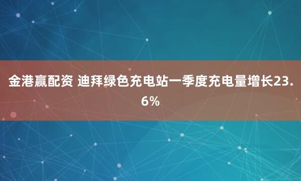 金港赢配资 迪拜绿色充电站一季度充电量增长23.6%