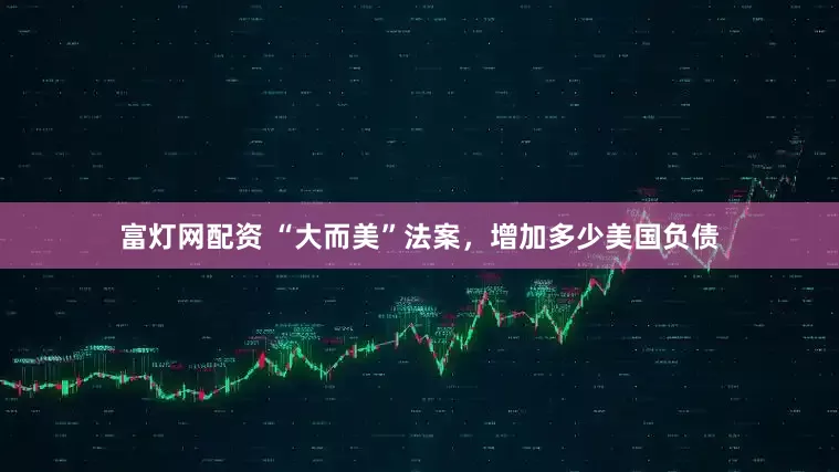富灯网配资 “大而美”法案，增加多少美国负债