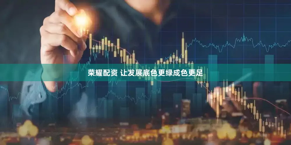 荣耀配资 让发展底色更绿成色更足