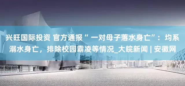 兴旺国际投资 官方通报“ 一对母子落水身亡”：均系溺水身亡，排除校园霸凌等情况_大皖新闻 | 安徽网