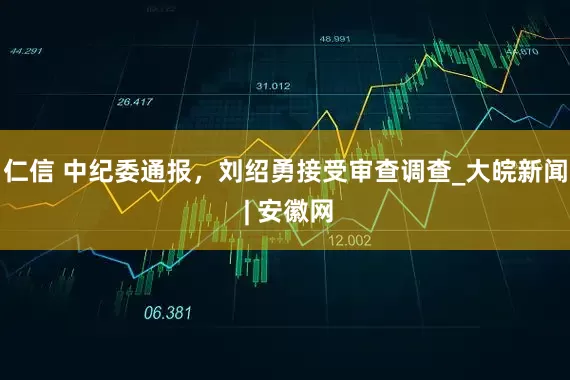 仁信 中纪委通报，刘绍勇接受审查调查_大皖新闻 | 安徽网