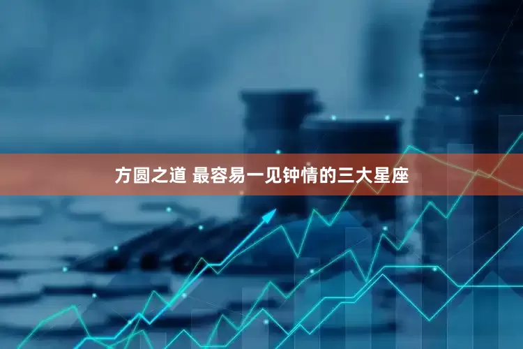方圆之道 最容易一见钟情的三大星座