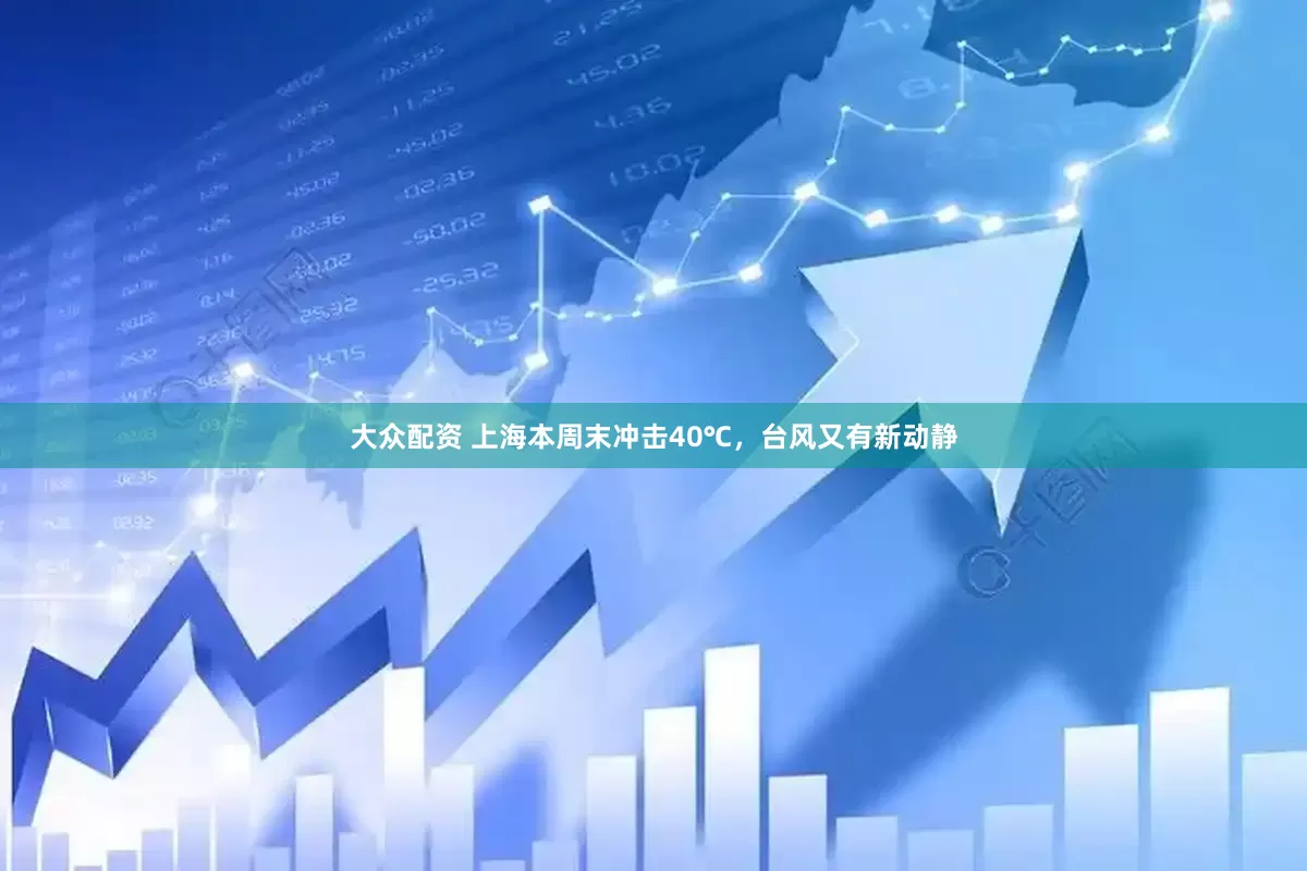 大众配资 上海本周末冲击40℃，台风又有新动静
