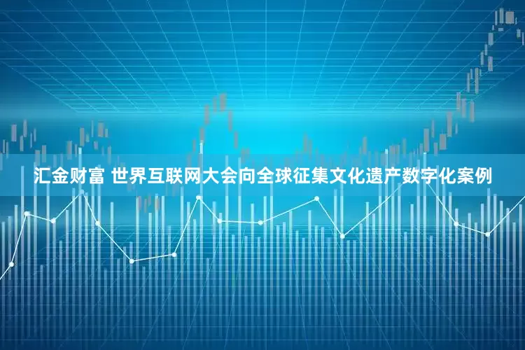 汇金财富 世界互联网大会向全球征集文化遗产数字化案例