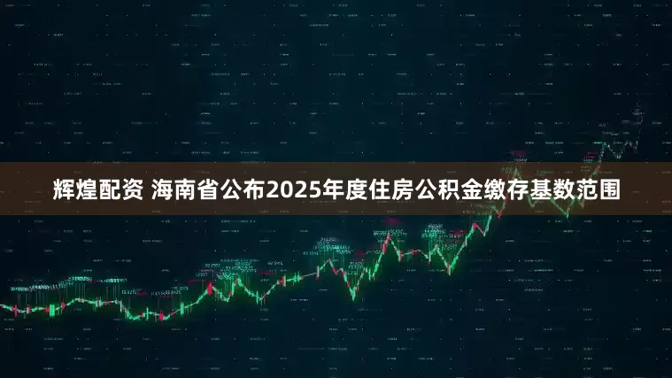 辉煌配资 海南省公布2025年度住房公积金缴存基数范围