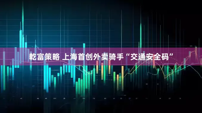乾富策略 上海首创外卖骑手“交通安全码”