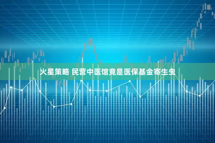 火星策略 民营中医馆竟是医保基金寄生虫