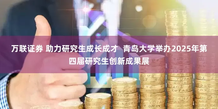 万联证券 助力研究生成长成才  青岛大学举办2025年第四届研究生创新成果展