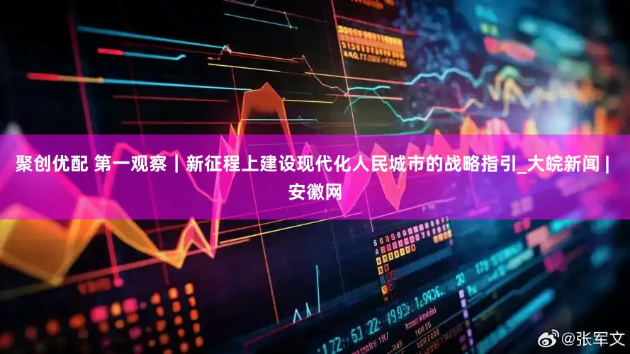 聚创优配 第一观察｜新征程上建设现代化人民城市的战略指引_大皖新闻 | 安徽网