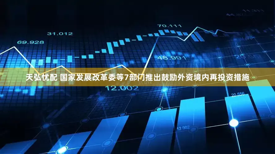 天弘忧配 国家发展改革委等7部门推出鼓励外资境内再投资措施