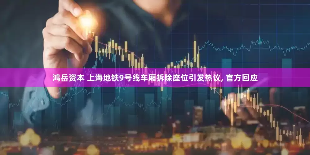 鸿岳资本 上海地铁9号线车厢拆除座位引发热议, 官方回应