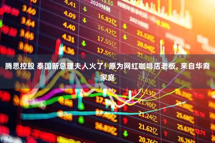 腾思控股 泰国新总理夫人火了! 原为网红咖啡店老板, 来自华裔家庭