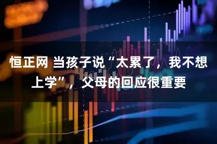 恒正网 当孩子说“太累了，我不想上学”，父母的回应很重要
