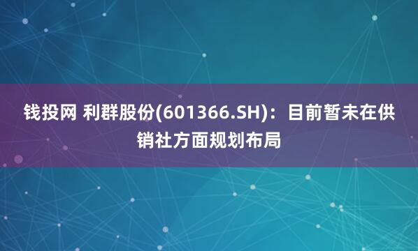 钱投网 利群股份(601366.SH)：目前暂未在供销社方面规划布局