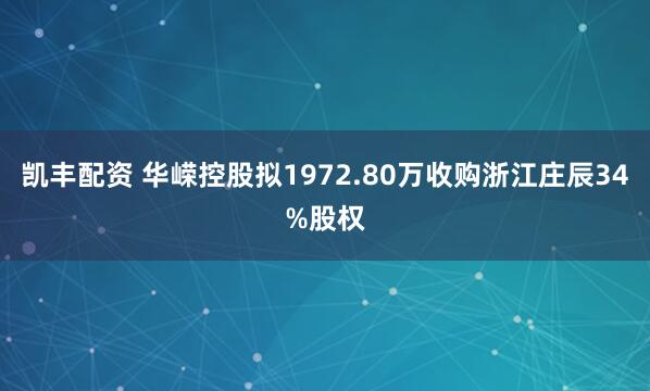 凯丰配资 华嵘控股拟1972.80万收购浙江庄辰34%股权