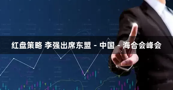 红盘策略 李强出席东盟－中国－海合会峰会