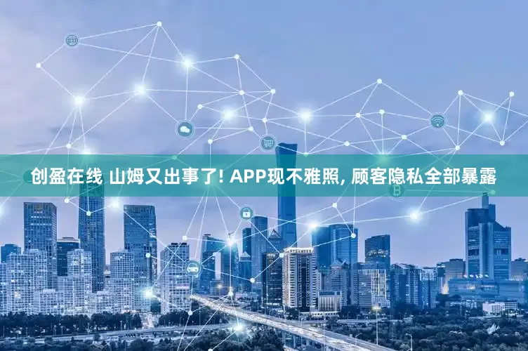 创盈在线 山姆又出事了! APP现不雅照, 顾客隐私全部暴露
