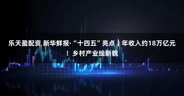 乐天盈配资 新华鲜报·“十四五”亮点｜年收入约18万亿元！乡村产业绘新貌