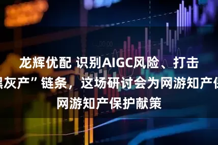 龙辉优配 识别AIGC风险、打击新型“黑灰产”链条，这场研讨会为网游知产保护献策