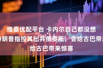 维嘉优配平台 卡内尔自己都没想到，特朗普指控其出兵俄罗斯，会给古巴带来惊喜