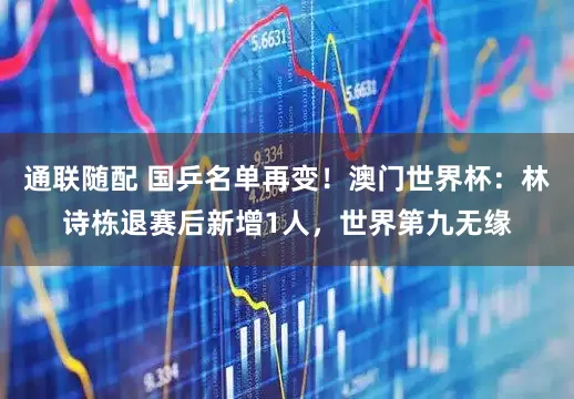 通联随配 国乒名单再变！澳门世界杯：林诗栋退赛后新增1人，世界第九无缘